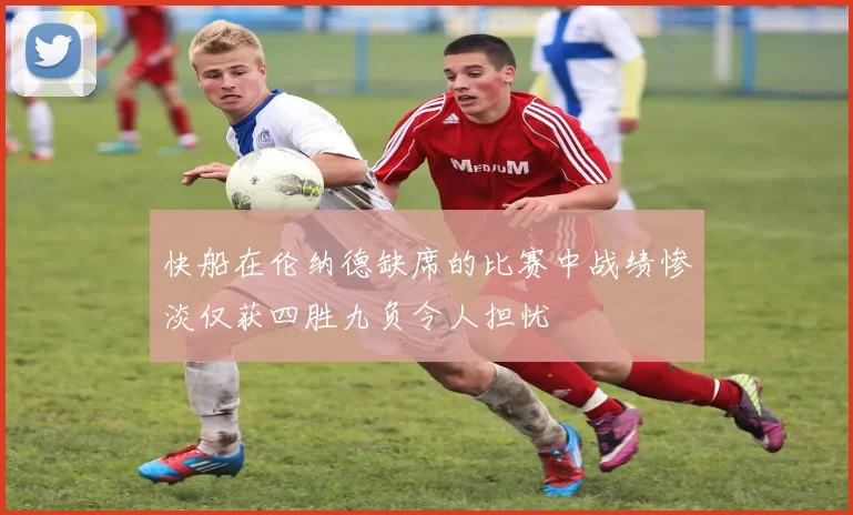 快船在伦纳德缺席的比赛中战绩惨淡仅获四胜九负令人担忧