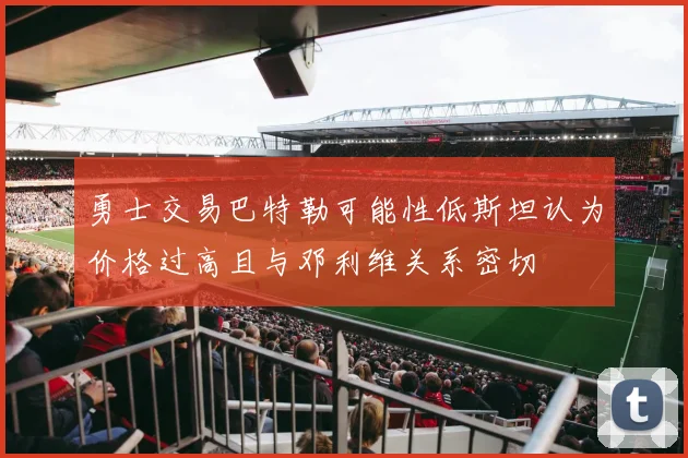 勇士交易巴特勒可能性低斯坦认为价格过高且与邓利维关系密切