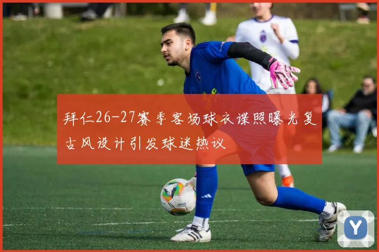 拜仁26-27赛季客场球衣谍照曝光复古风设计引发球迷热议