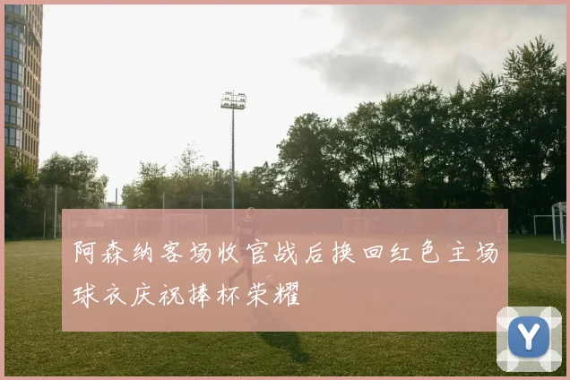 阿森纳客场收官战后换回红色主场球衣庆祝捧杯荣耀