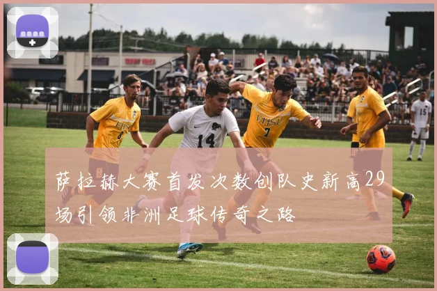 萨拉赫大赛首发次数创队史新高29场引领非洲足球传奇之路