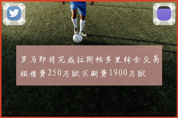 罗马即将完成拉斯帕多里转会交易租借费250万欧买断费1900万欧