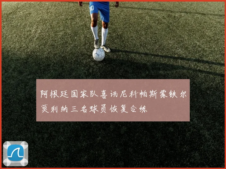 阿根廷国家队喜讯尼科帕斯蒙铁尔莫利纳三名球员恢复合练