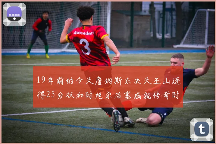 19年前的今天詹姆斯东决天王山连得25分双加时绝杀活塞成就传奇时刻