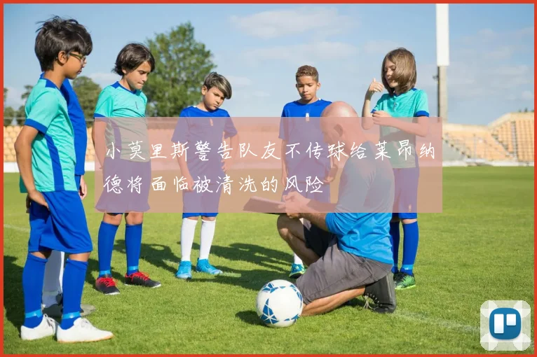 小莫里斯警告队友不传球给莱昂纳德将面临被清洗的风险