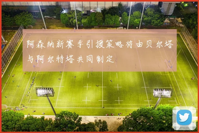 阿森纳新赛季引援策略将由贝尔塔与阿尔特塔共同制定