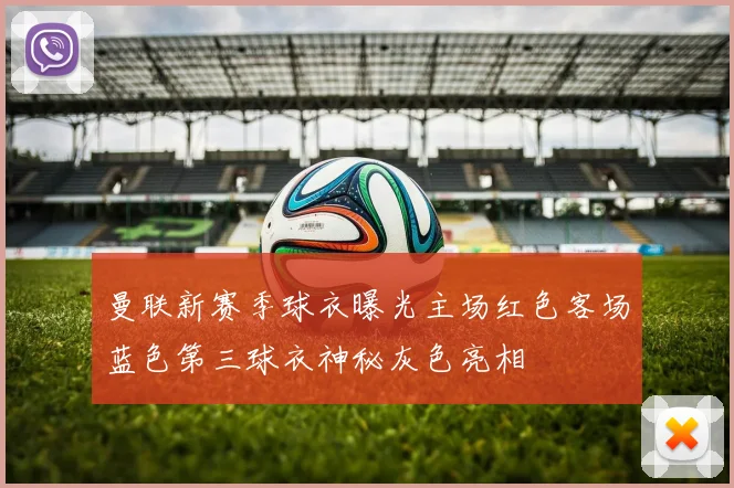 曼联新赛季球衣曝光主场红色客场蓝色第三球衣神秘灰色亮相
