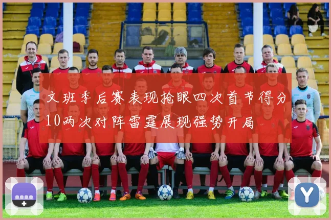 文班季后赛表现抢眼四次首节得分10两次对阵雷霆展现强势开局
