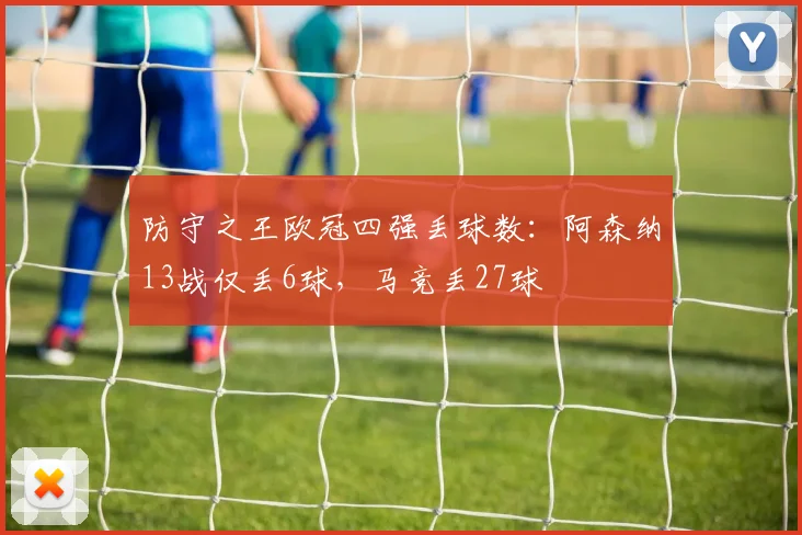 防守之王欧冠四强丢球数：阿森纳13战仅丢6球，马竞丢27球