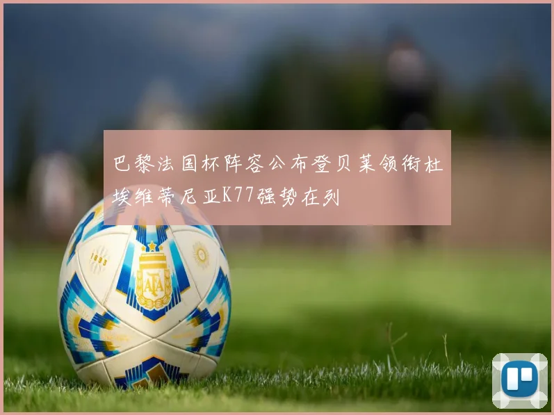 巴黎法国杯阵容公布登贝莱领衔杜埃维蒂尼亚K77强势在列