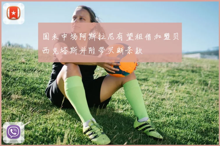 国米中场阿斯拉尼有望租借加盟贝西克塔斯并附带买断条款