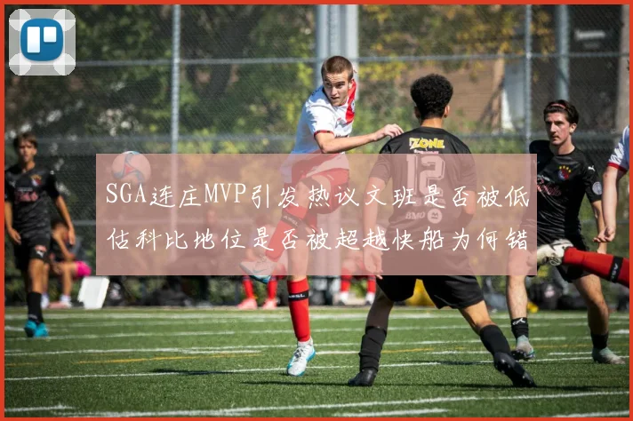 SGA连庄MVP引发热议文班是否被低估科比地位是否被超越快船为何错失良机