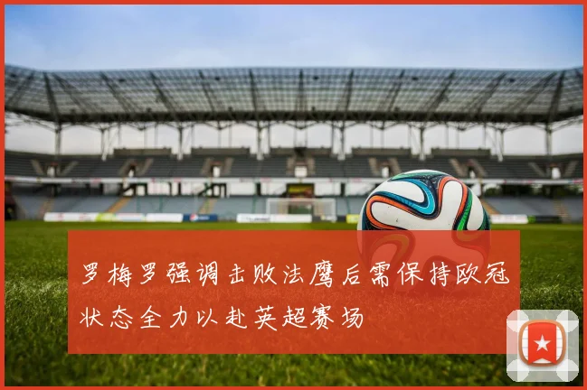 罗梅罗强调击败法鹰后需保持欧冠状态全力以赴英超赛场
