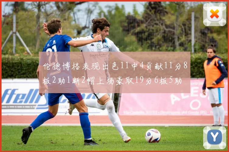 伦德博格表现出色11中4贡献11分8板2助1断2帽上场豪取19分6板5助