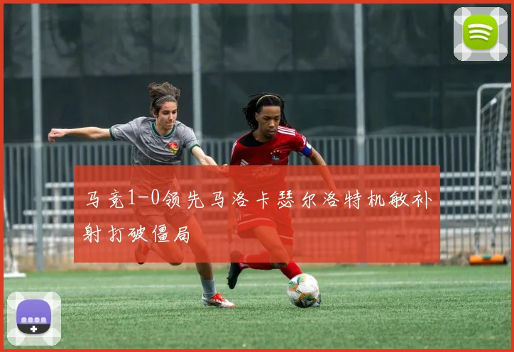 马竞1-0领先马洛卡瑟尔洛特机敏补射打破僵局