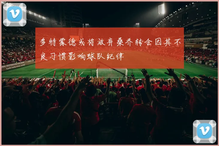 多特蒙德或将放弃桑乔转会因其不良习惯影响球队纪律