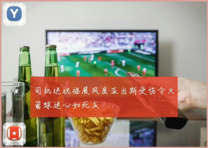司机送祝福展风度亚当斯受伤令火箭球迷心如死灰