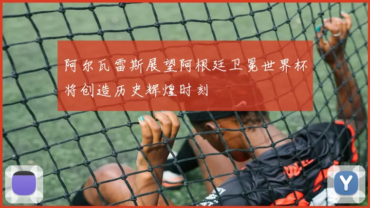 阿尔瓦雷斯展望阿根廷卫冕世界杯将创造历史辉煌时刻