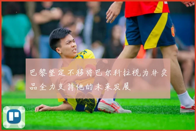 巴黎坚定不移将巴尔科拉视为非卖品全力支持他的未来发展